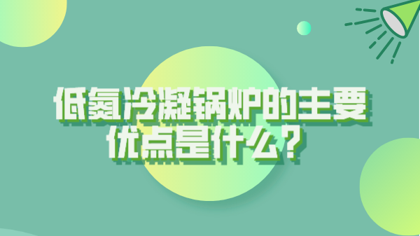 低氮冷凝鍋爐的主要優(yōu)點是什么？